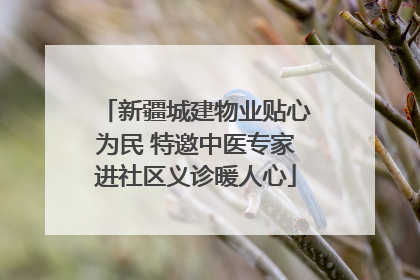 新疆城建物业贴心为民 特邀中医专家进社区义诊暖人心