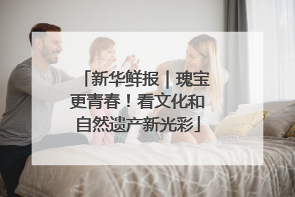 新华鲜报｜瑰宝更青春！看文化和自然遗产新光彩