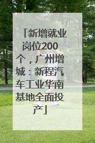 新增就业岗位200个，广州增城：新程汽车工业华南基地全面投产