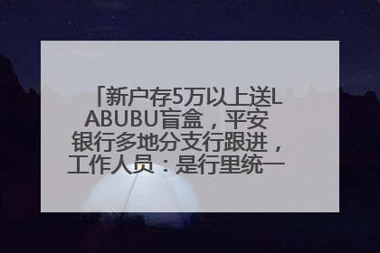 新户存5万以上送LABUBU盲盒，平安银行多地分支行跟进，工作人员：是行里统一的，进货渠道不清楚