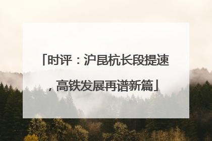 时评：沪昆杭长段提速，高铁发展再谱新篇