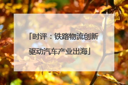 时评：铁路物流创新驱动汽车产业出海