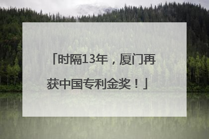 时隔13年，厦门再获中国专利金奖！