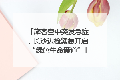 旅客空中突发急症，长沙边检紧急开启“绿色生命通道”