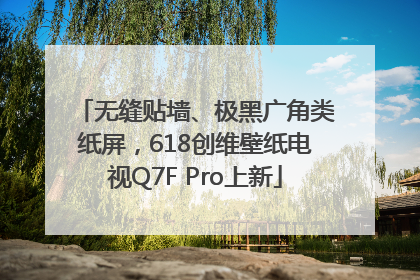 无缝贴墙、极黑广角类纸屏，618创维壁纸电视Q7F Pro上新