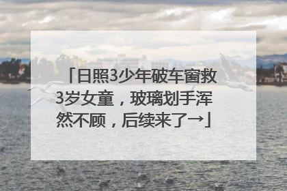 日照3少年破车窗救3岁女童，玻璃划手浑然不顾，后续来了→