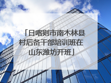 日喀则市南木林县村后备干部培训班在山东潍坊开班