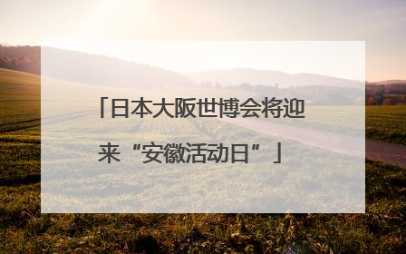 日本大阪世博会将迎来“安徽活动日”