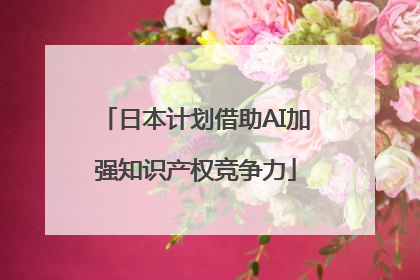 日本计划借助AI加强知识产权竞争力