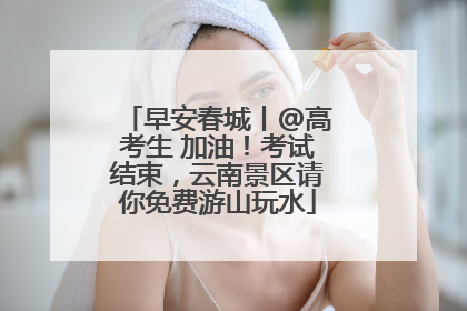 早安春城丨@高考生 加油！考试结束，云南景区请你免费游山玩水