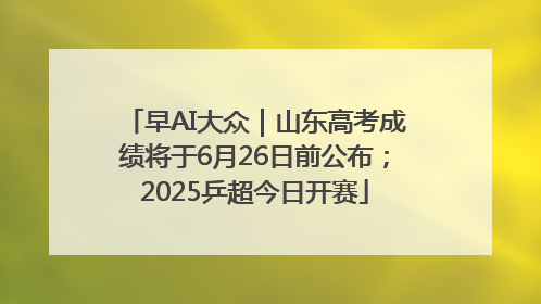 早AI大众｜山东高考成绩将于6月26日前公布；2025乒超今日开赛