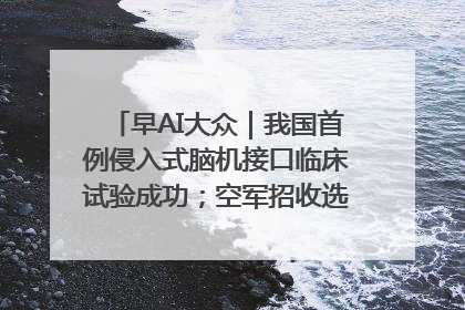 早AI大众｜我国首例侵入式脑机接口临床试验成功；空军招收选拔女飞行学员