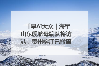 早AI大众｜海军山东舰航母编队将访港；贵州榕江已撤离转移群众超4万人