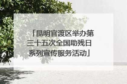 昆明官渡区举办第三十五次全国助残日系列宣传服务活动