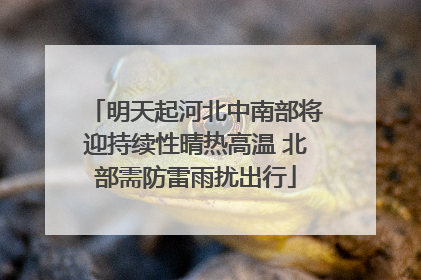 明天起河北中南部将迎持续性晴热高温 北部需防雷雨扰出行