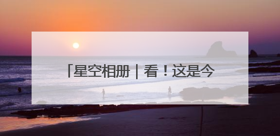 星空相册｜看！这是今年“离你最近”的满月