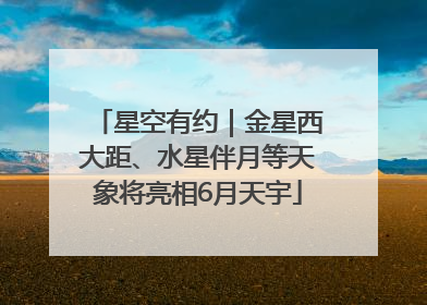 星空有约｜金星西大距、水星伴月等天象将亮相6月天宇