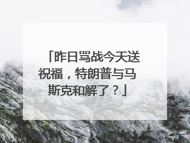 昨日骂战今天送祝福，特朗普与马斯克和解了？