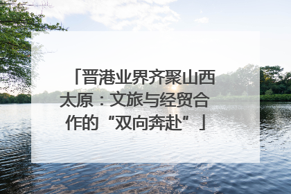 晋港业界齐聚山西太原：文旅与经贸合作的“双向奔赴”