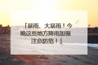 暴雨、大暴雨！今晚这些地方降雨加强 注意防范！