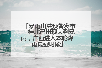 暴雨山洪预警发布！桂北已出现大到暴雨，广西进入本轮降雨最强时段