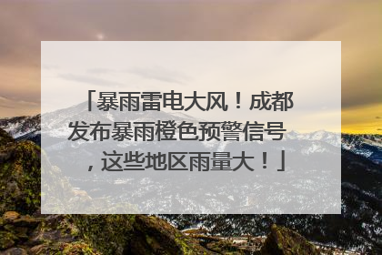 暴雨雷电大风！成都发布暴雨橙色预警信号，这些地区雨量大！