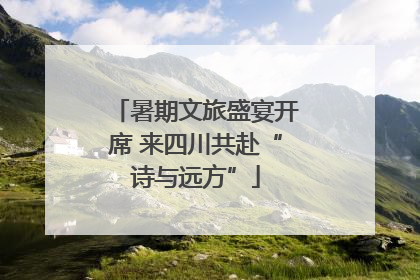暑期文旅盛宴开席 来四川共赴“诗与远方”