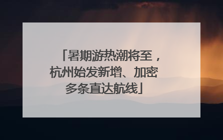 暑期游热潮将至，杭州始发新增、加密多条直达航线