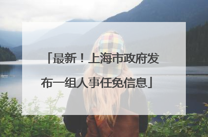 最新！上海市政府发布一组人事任免信息