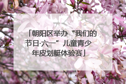 朝阳区举办“我们的节日·六一”儿童青少年皮划艇体验赛