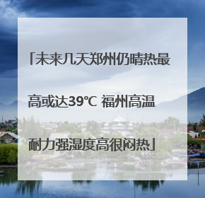 未来几天郑州仍晴热最高或达39℃ 福州高温耐力强湿度高很闷热