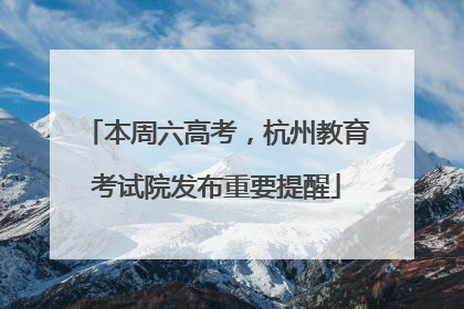 本周六高考，杭州教育考试院发布重要提醒