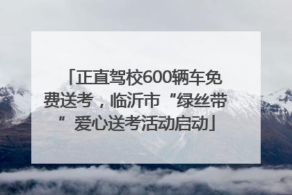 正直驾校600辆车免费送考，临沂市“绿丝带”爱心送考活动启动