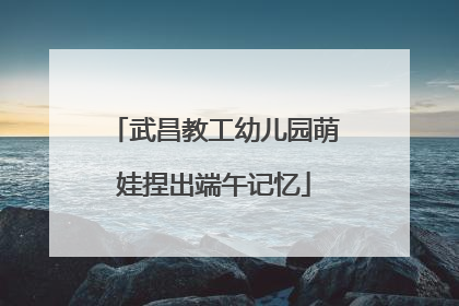 武昌教工幼儿园萌娃捏出端午记忆