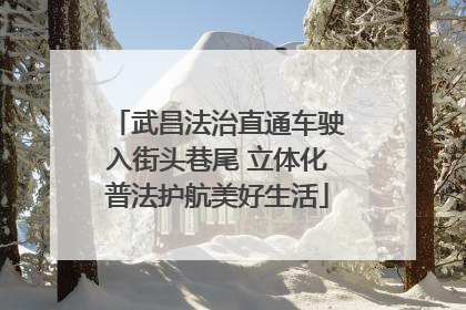 武昌法治直通车驶入街头巷尾 立体化普法护航美好生活