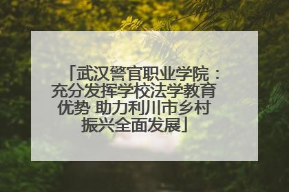 武汉警官职业学院：充分发挥学校法学教育优势 助力利川市乡村振兴全面发展