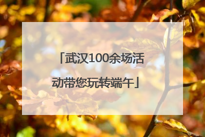 武汉100余场活动带您玩转端午