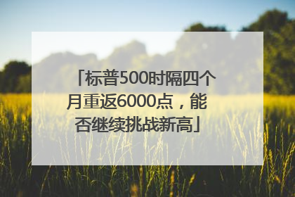 标普500时隔四个月重返6000点，能否继续挑战新高