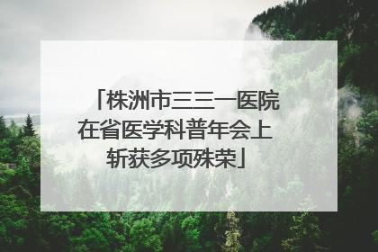 株洲市三三一医院在省医学科普年会上斩获多项殊荣