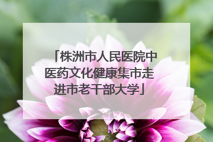 株洲市人民医院中医药文化健康集市走进市老干部大学