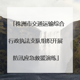 株洲市交通运输综合行政执法支队组织开展防汛应急救援演练