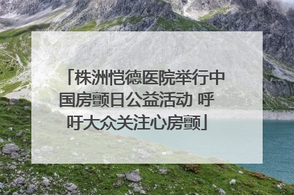 株洲恺德医院举行中国房颤日公益活动 呼吁大众关注心房颤