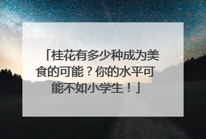 桂花有多少种成为美食的可能？你的水平可能不如小学生！