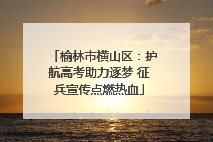 榆林市横山区：护航高考助力逐梦 征兵宣传点燃热血