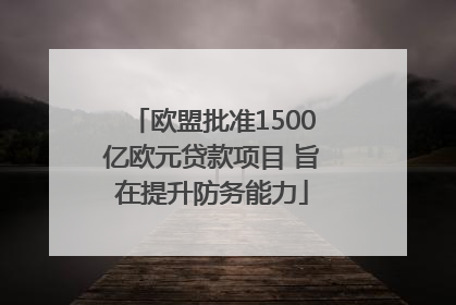欧盟批准1500亿欧元贷款项目 旨在提升防务能力