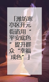 潍坊寒亭区开元街道用“平安底色”提升群众“幸福成色”
