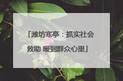 潍坊寒亭：抓实社会救助 暖到群众心里