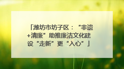 潍坊市坊子区：“非遗+清廉”助推廉洁文化建设“走新”更“入心”
