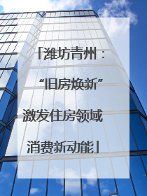 潍坊青州：“旧房焕新”激发住房领域消费新动能