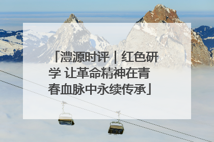 澧源时评｜红色研学 让革命精神在青春血脉中永续传承